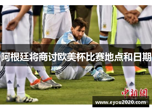 阿根廷将商讨欧美杯比赛地点和日期